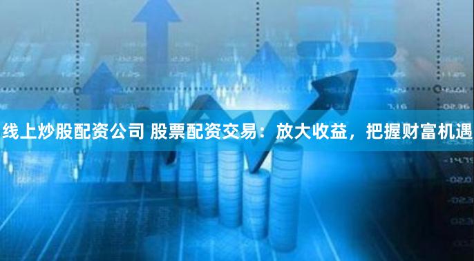线上炒股配资公司 股票配资交易：放大收益，把握财富机遇