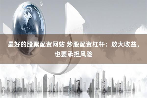 最好的股票配资网站 炒股配资杠杆：放大收益，也要承担风险