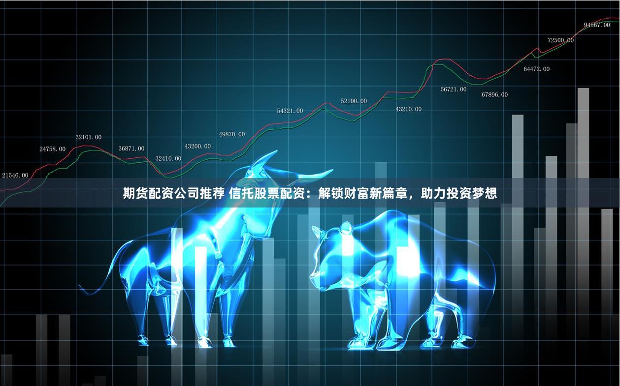期货配资公司推荐 信托股票配资：解锁财富新篇章，助力投资梦想