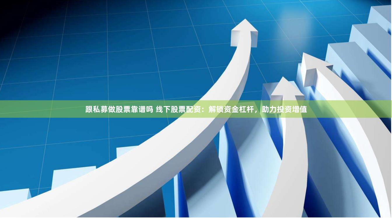 跟私募做股票靠谱吗 线下股票配资：解锁资金杠杆，助力投资增值