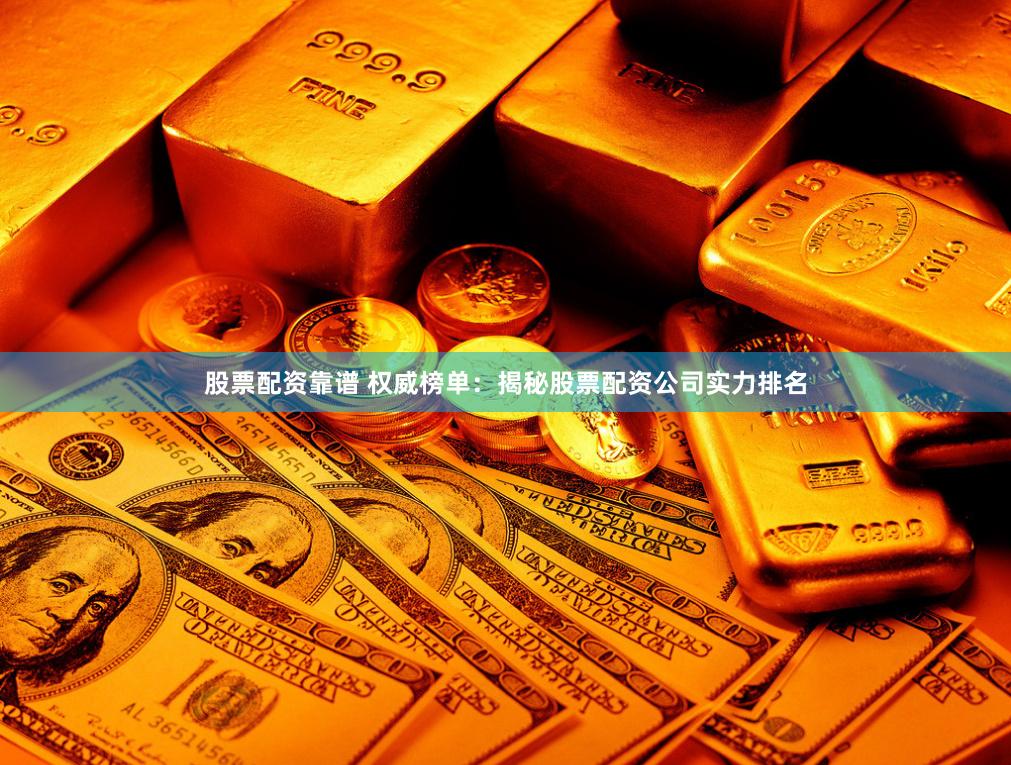 股票配资靠谱 权威榜单：揭秘股票配资公司实力排名