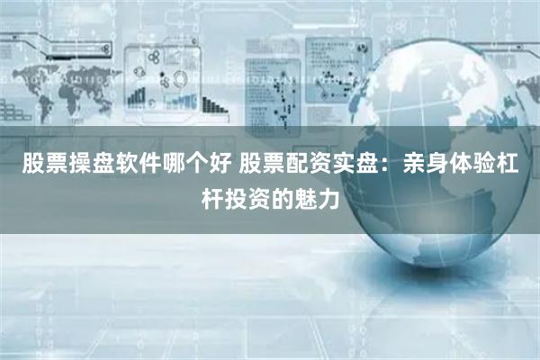 股票操盘软件哪个好 股票配资实盘：亲身体验杠杆投资的魅力