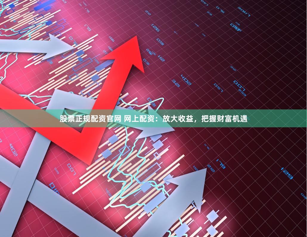 股票正规配资官网 网上配资：放大收益，把握财富机遇