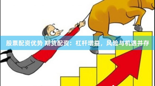 股票配资优势 期货配资：杠杆增益，风险与机遇并存