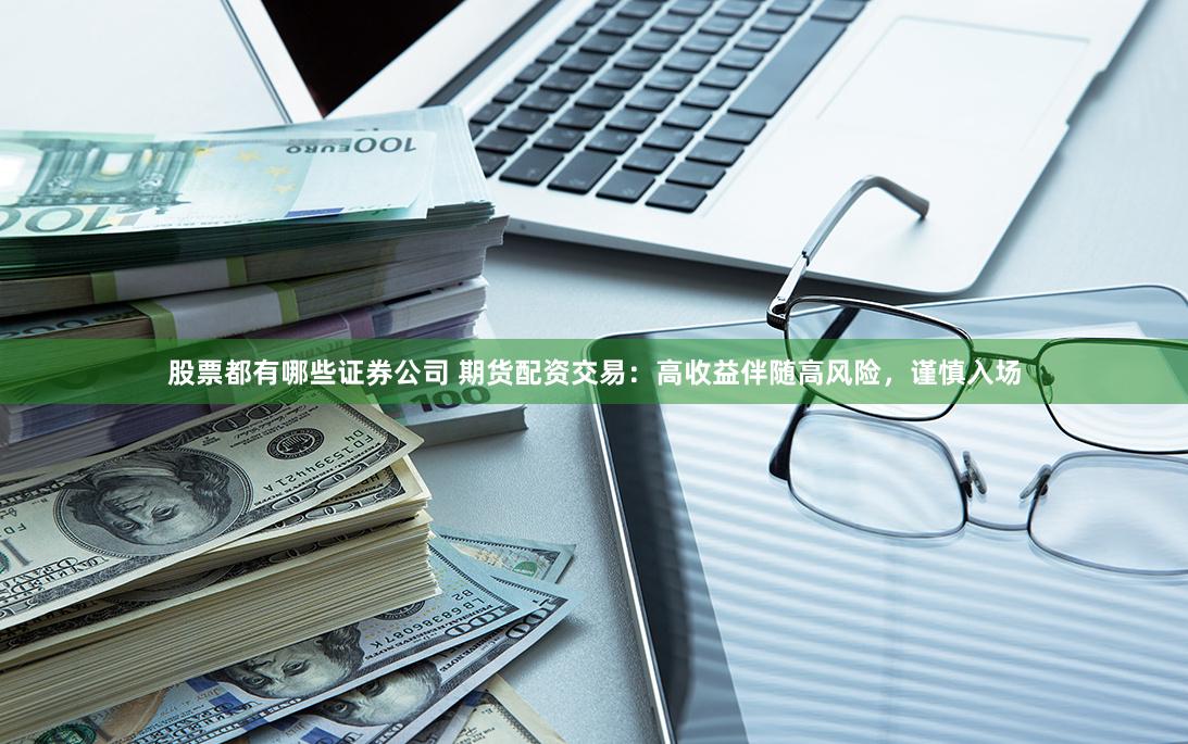 股票都有哪些证券公司 期货配资交易：高收益伴随高风险，谨慎入场