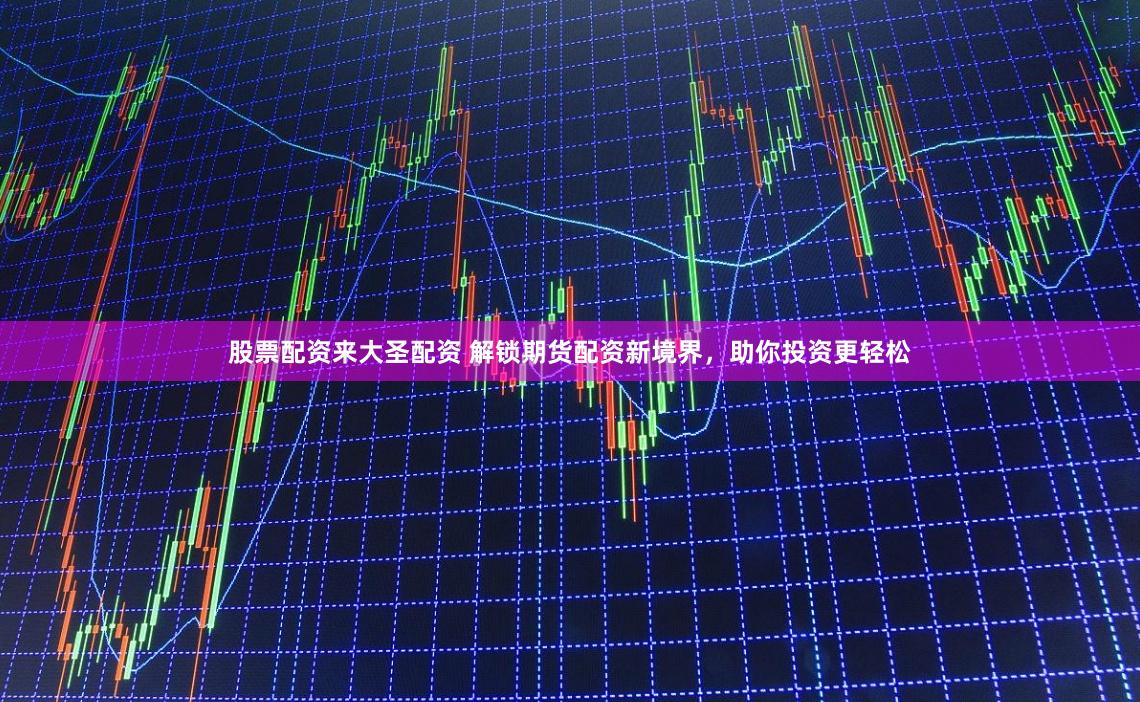 股票配资来大圣配资 解锁期货配资新境界，助你投资更轻松