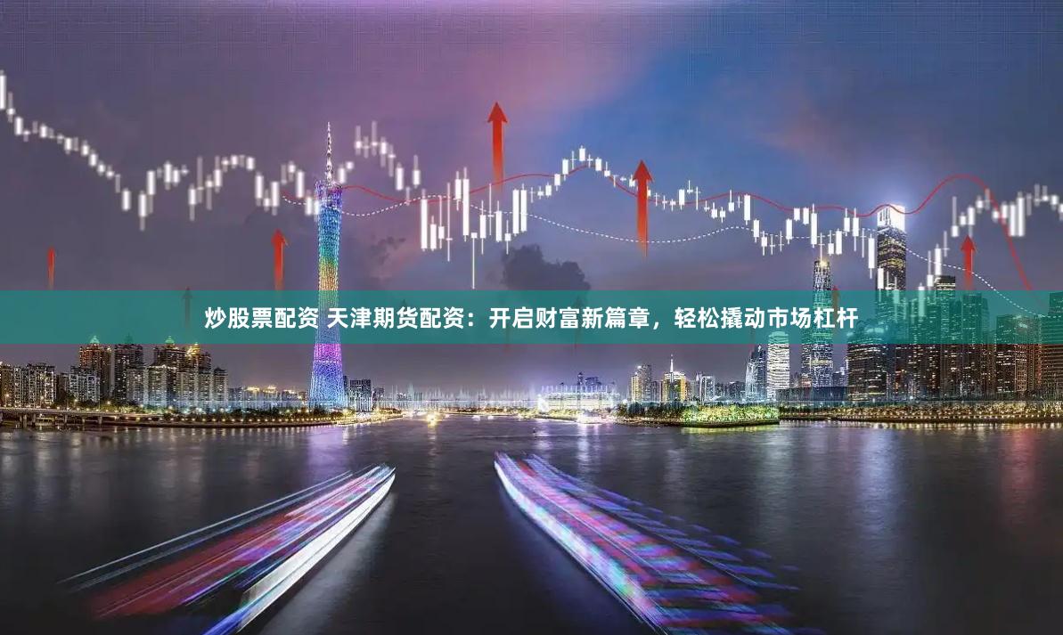 炒股票配资 天津期货配资：开启财富新篇章，轻松撬动市场杠杆