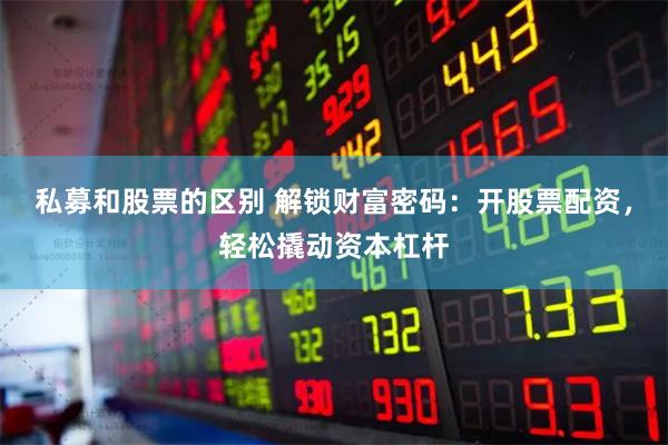 私募和股票的区别 解锁财富密码：开股票配资，轻松撬动资本杠杆