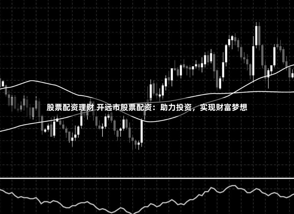 股票配资理财 开远市股票配资：助力投资，实现财富梦想
