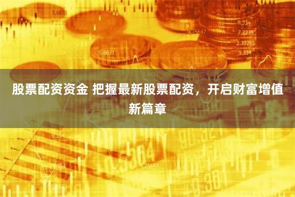 股票配资资金 把握最新股票配资，开启财富增值新篇章