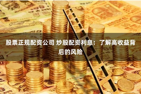 股票正规配资公司 炒股配资利息：了解高收益背后的风险
