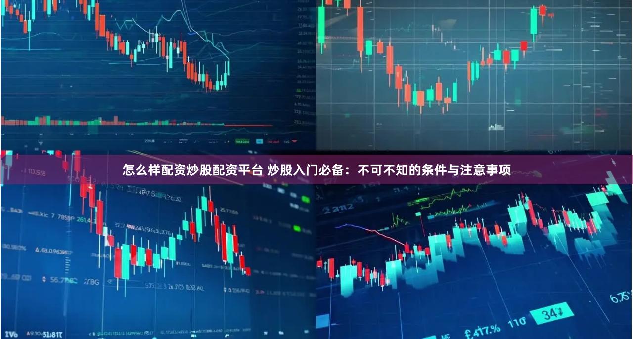 怎么样配资炒股配资平台 炒股入门必备:不可不知的条件与注意事项