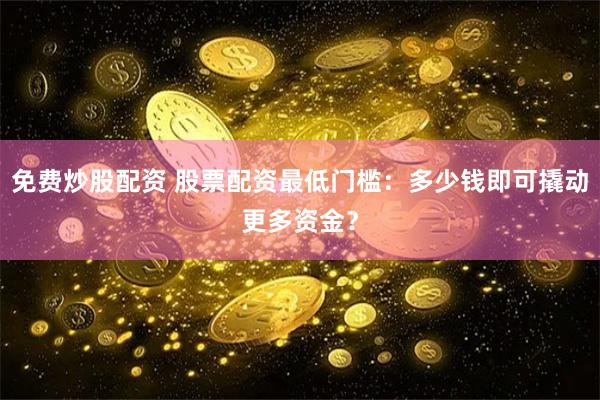 免费炒股配资 股票配资最低门槛：多少钱即可撬动更多资金？