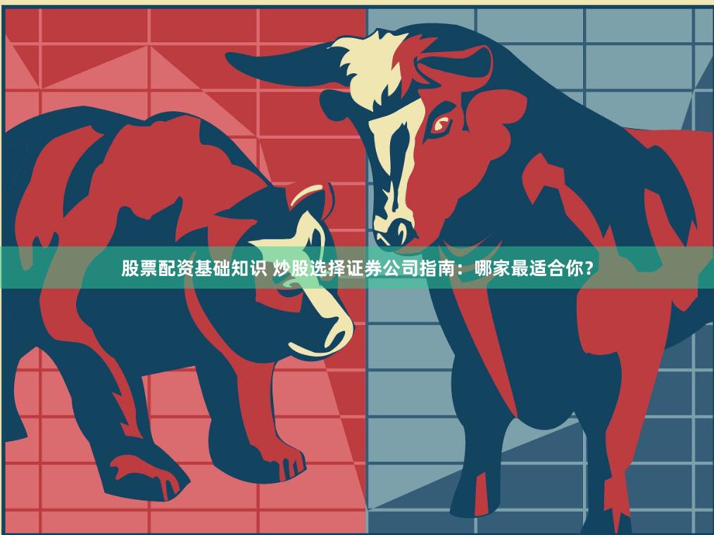 股票配资基础知识 炒股选择证券公司指南：哪家最适合你？