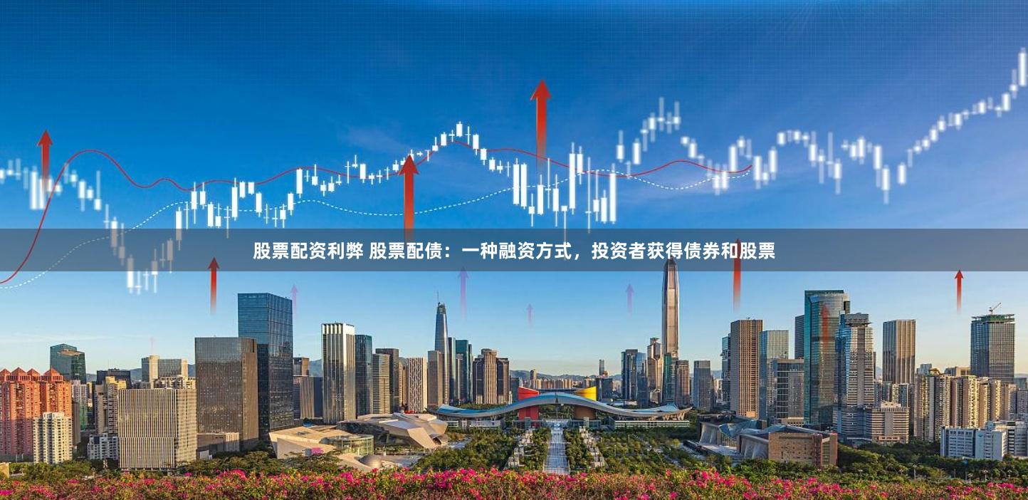 股票配资利弊 股票配债：一种融资方式，投资者获得债券和股票