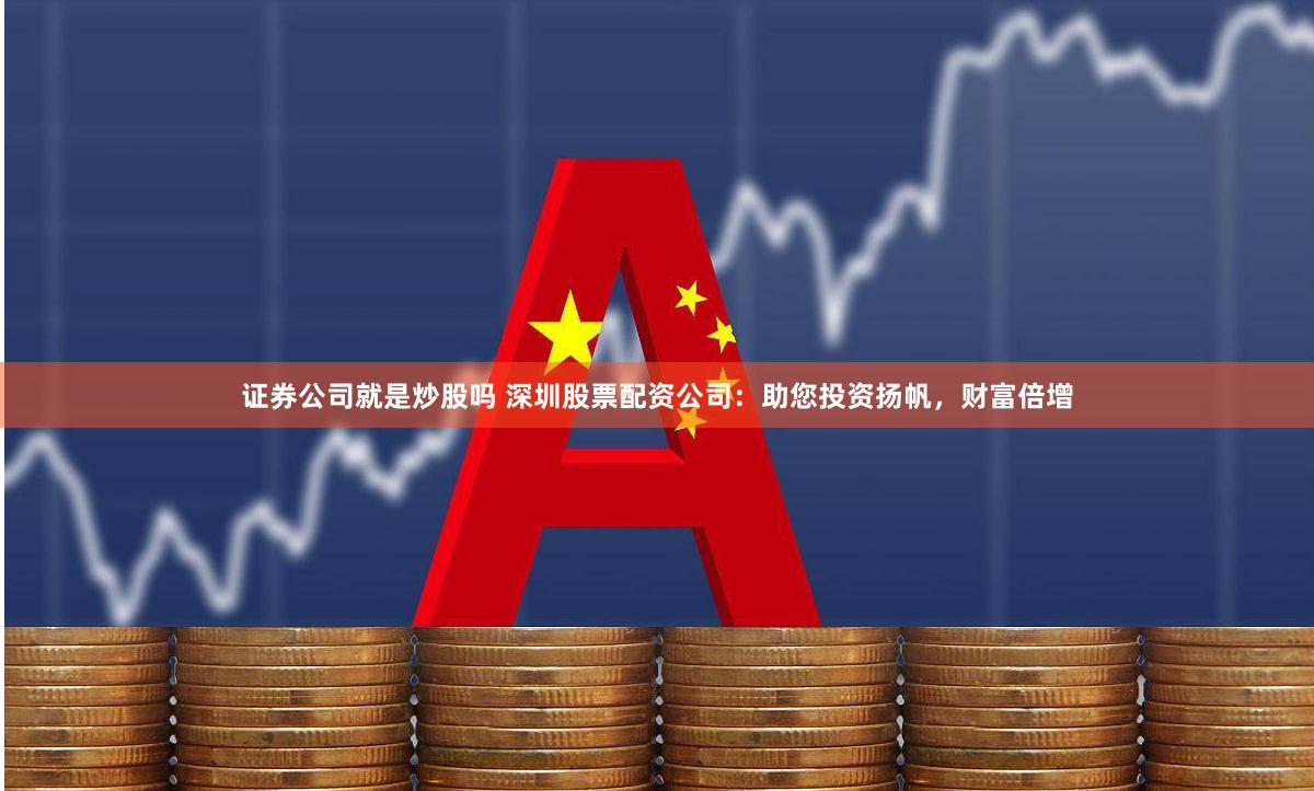 证券公司就是炒股吗 深圳股票配资公司：助您投资扬帆，财富倍增