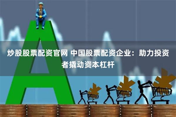 炒股股票配资官网 中国股票配资企业：助力投资者撬动资本杠杆
