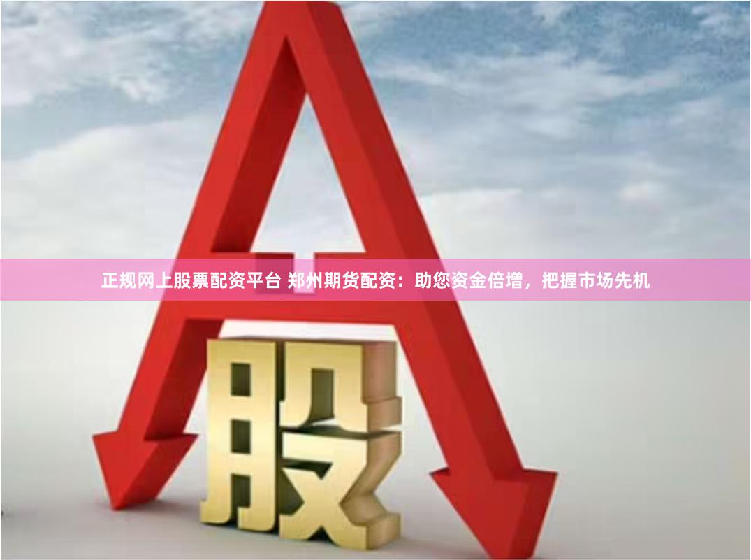 正规网上股票配资平台 郑州期货配资:助您资金倍增,把握市场先机