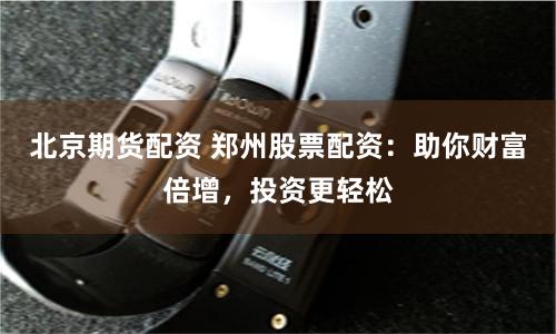 北京期货配资 郑州股票配资：助你财富倍增，投资更轻松