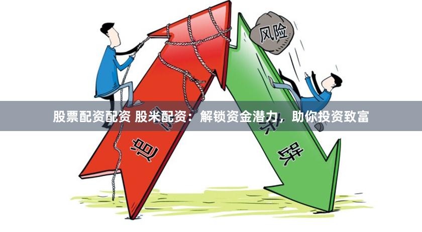 股票配资配资 股米配资：解锁资金潜力，助你投资致富