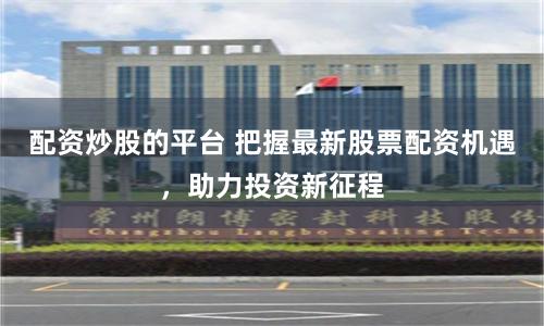 配资炒股的平台 把握最新股票配资机遇，助力投资新征程