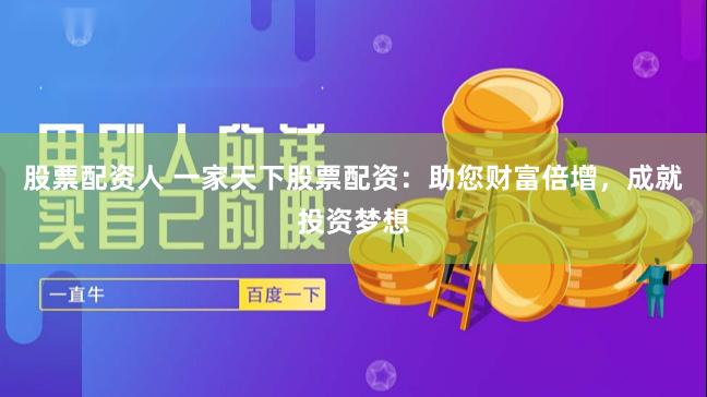 股票配资人 一家天下股票配资：助您财富倍增，成就投资梦想