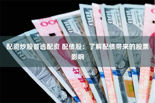 配资炒股首选配资 配债股：了解配债带来的股票影响
