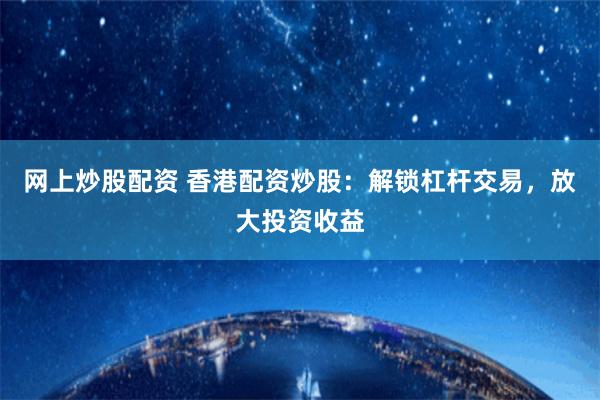 网上炒股配资 香港配资炒股：解锁杠杆交易，放大投资收益