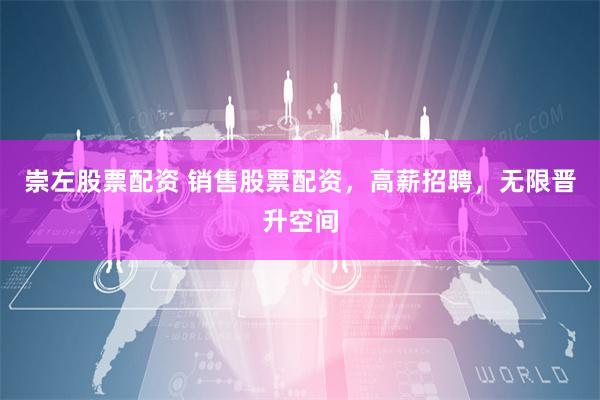 崇左股票配资 销售股票配资，高薪招聘，无限晋升空间