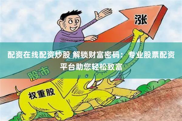 配资在线配资炒股 解锁财富密码：专业股票配资平台助您轻松致富