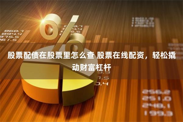 股票配债在股票里怎么查 股票在线配资，轻松撬动财富杠杆