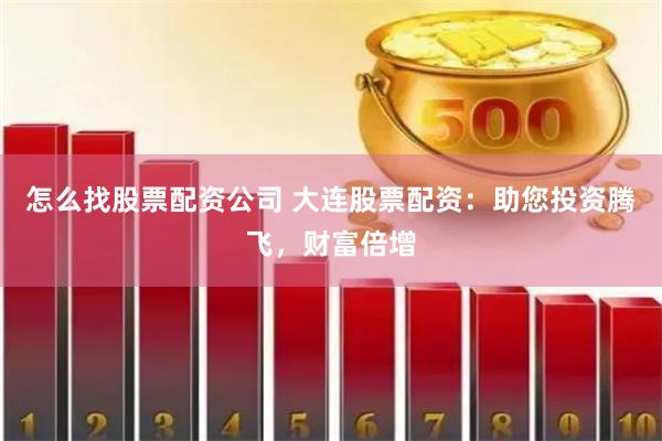 怎么找股票配资公司 大连股票配资：助您投资腾飞，财富倍增