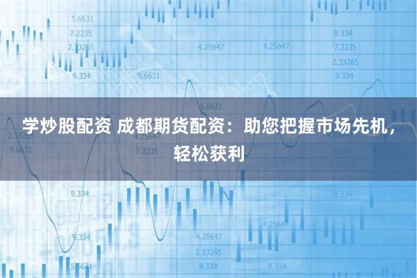 学炒股配资 成都期货配资：助您把握市场先机，轻松获利