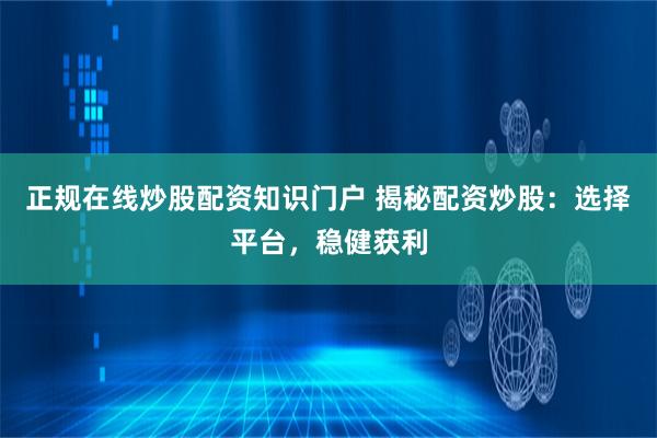 正规在线炒股配资知识门户 揭秘配资炒股:选择平台,稳健获利