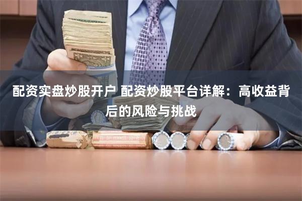 配资实盘炒股开户 配资炒股平台详解：高收益背后的风险与挑战