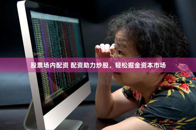 股票场内配资 配资助力炒股，轻松掘金资本市场