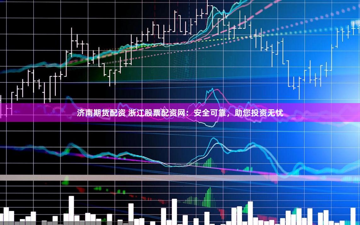 济南期货配资 浙江股票配资网：安全可靠，助您投资无忧