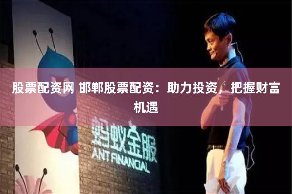 股票配资网 邯郸股票配资：助力投资，把握财富机遇
