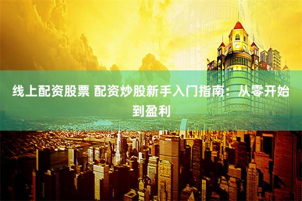 线上配资股票 配资炒股新手入门指南：从零开始到盈利