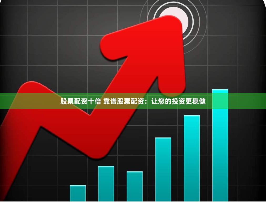 股票配资十倍 靠谱股票配资：让您的投资更稳健