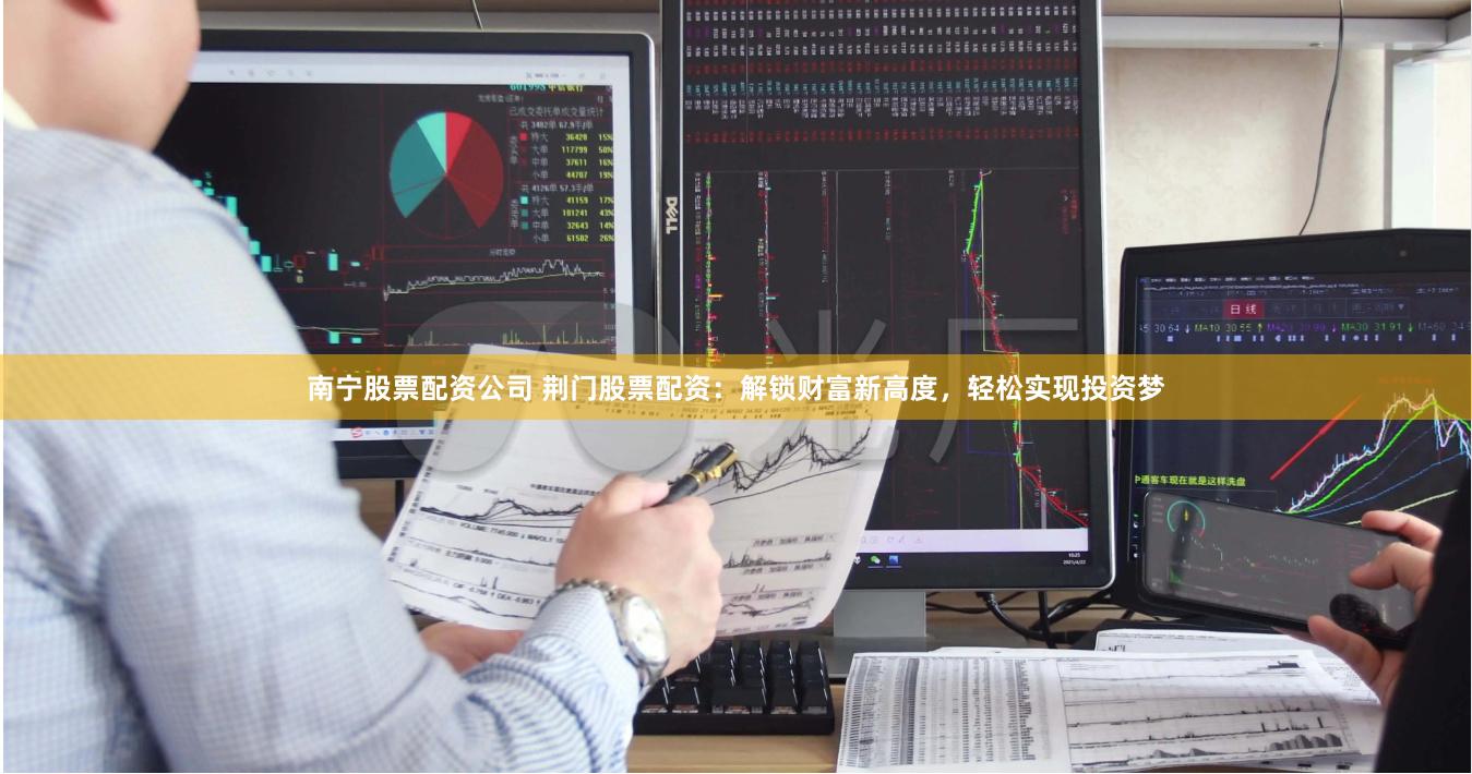 南宁股票配资公司 荆门股票配资：解锁财富新高度，轻松实现投资梦