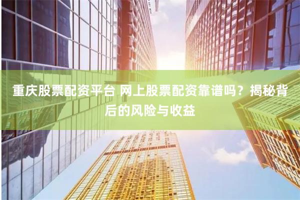 重庆股票配资平台 网上股票配资靠谱吗？揭秘背后的风险与收益