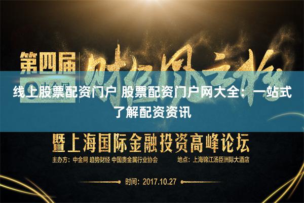 线上股票配资门户 股票配资门户网大全：一站式了解配资资讯