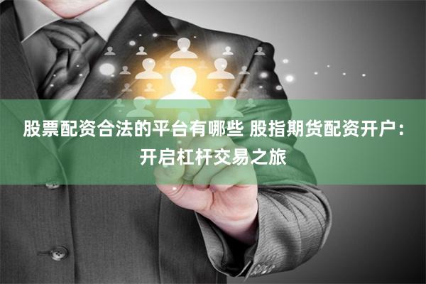 股票配资合法的平台有哪些 股指期货配资开户:开启杠杆交易之旅