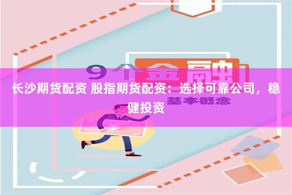 长沙期货配资 股指期货配资：选择可靠公司，稳健投资