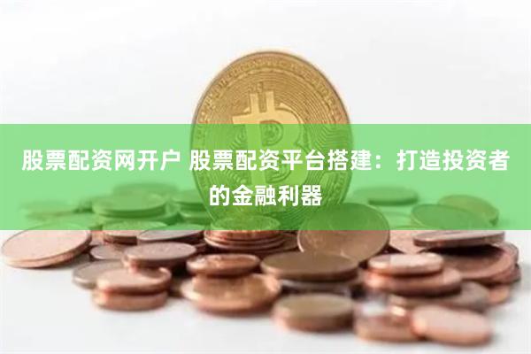 股票配资网开户 股票配资平台搭建：打造投资者的金融利器