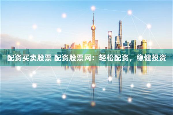 配资买卖股票 配资股票网：轻松配资，稳健投资