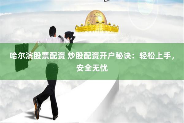 哈尔滨股票配资 炒股配资开户秘诀：轻松上手，安全无忧