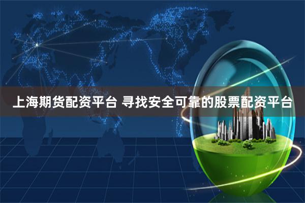 上海期货配资平台 寻找安全可靠的股票配资平台