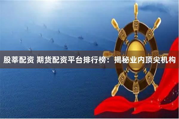 股莘配资 期货配资平台排行榜：揭秘业内顶尖机构